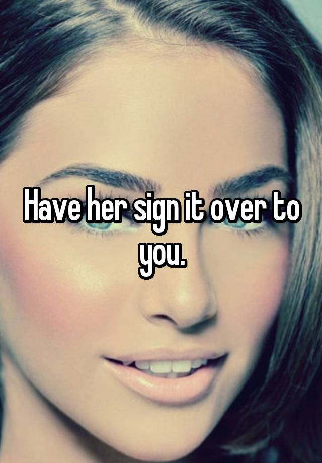 have-her-sign-it-over-to-you