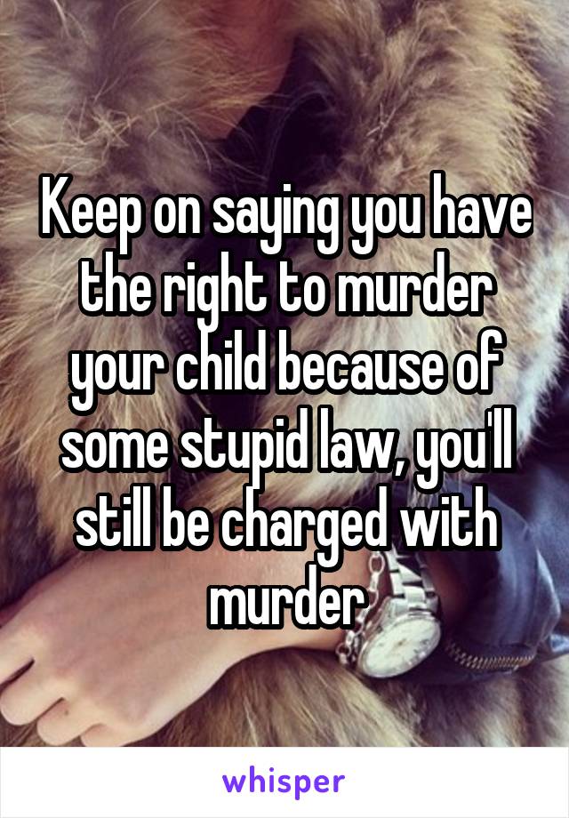 Keep on saying you have the right to murder your child because of some stupid law, you'll still be charged with murder