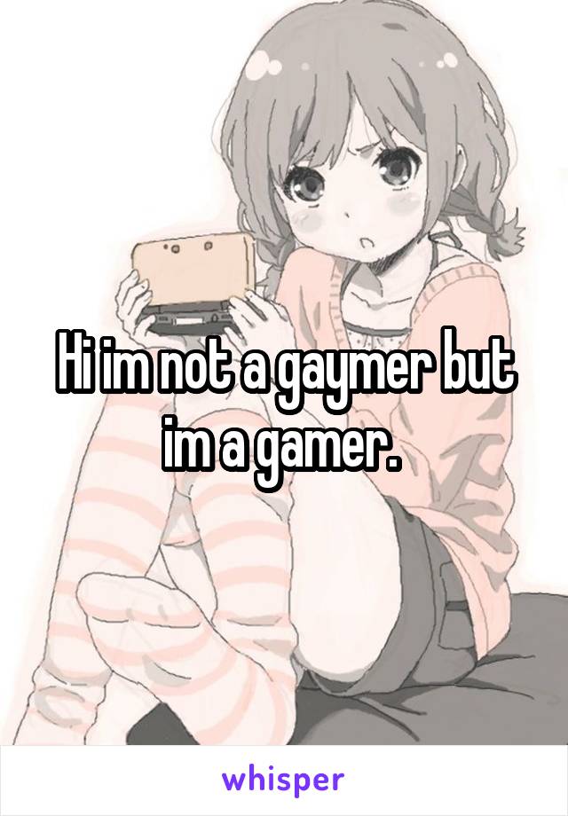 Hi im not a gaymer but im a gamer. 