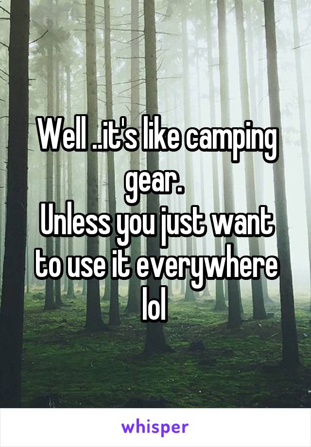 Well ..it's like camping gear. 
Unless you just want to use it everywhere lol 