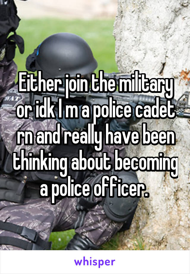 Either join the military or idk I m a police cadet rn and really have been thinking about becoming a police officer. 