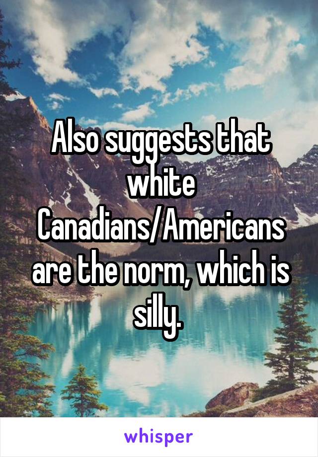 Also suggests that white Canadians/Americans are the norm, which is silly. 