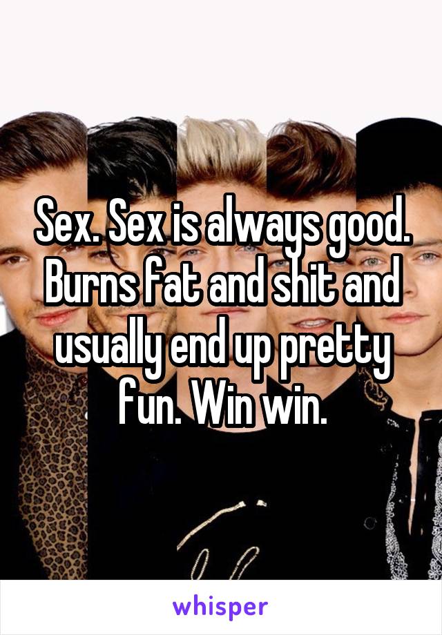 Sex. Sex is always good. Burns fat and shit and usually end up pretty fun. Win win.