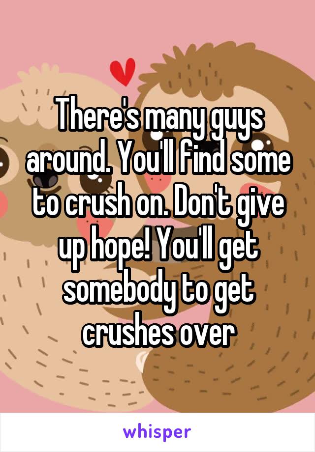 There's many guys around. You'll find some to crush on. Don't give up hope! You'll get somebody to get crushes over