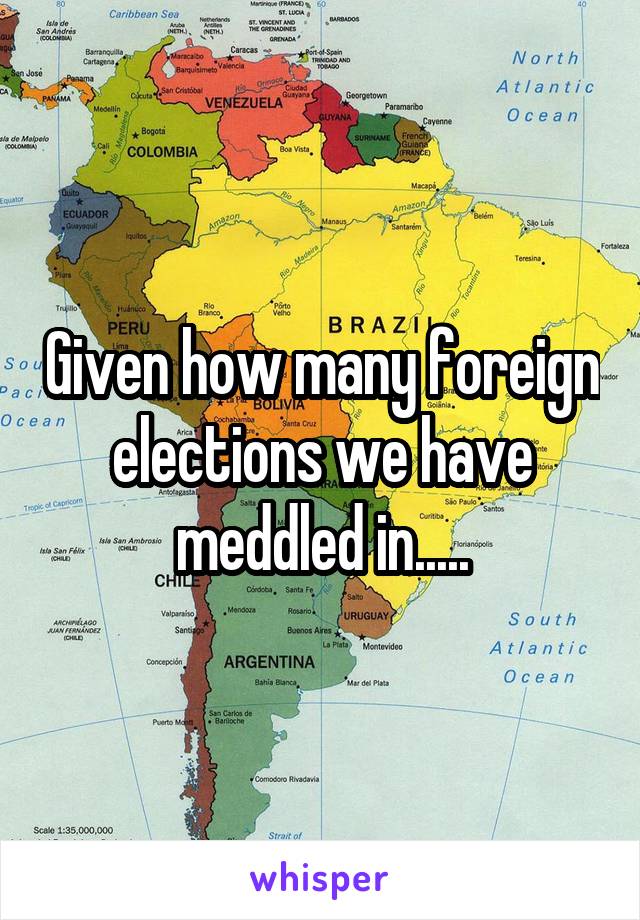 Given how many foreign elections we have meddled in.....