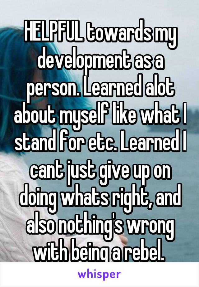 HELPFUL towards my development as a person. Learned alot about myself like what I stand for etc. Learned I cant just give up on doing whats right, and also nothing's wrong with being a rebel. 