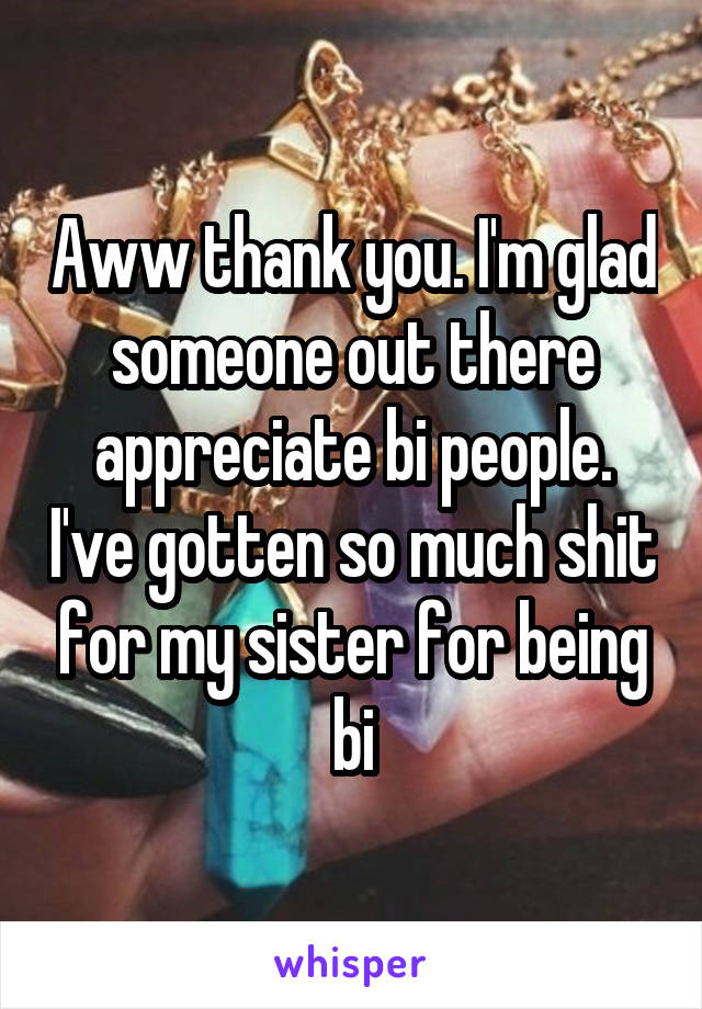 Aww thank you. I'm glad someone out there appreciate bi people. I've gotten so much shit for my sister for being bi