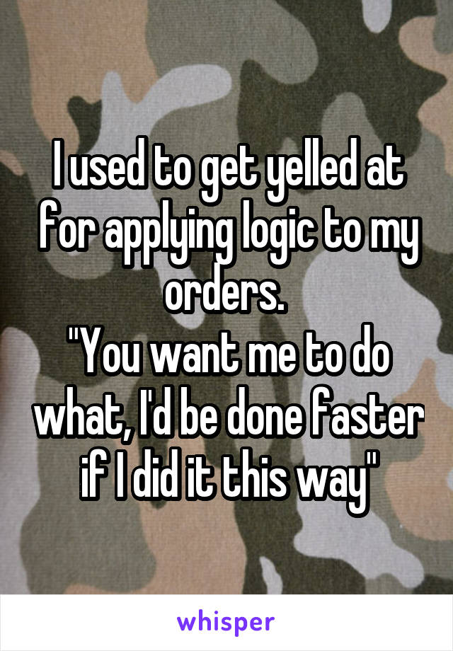 I used to get yelled at for applying logic to my orders. 
"You want me to do what, I'd be done faster if I did it this way"