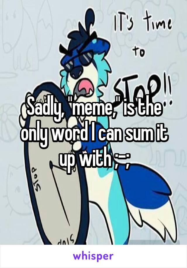 Sadly, "meme," is the only word I can sum it up with ;-;