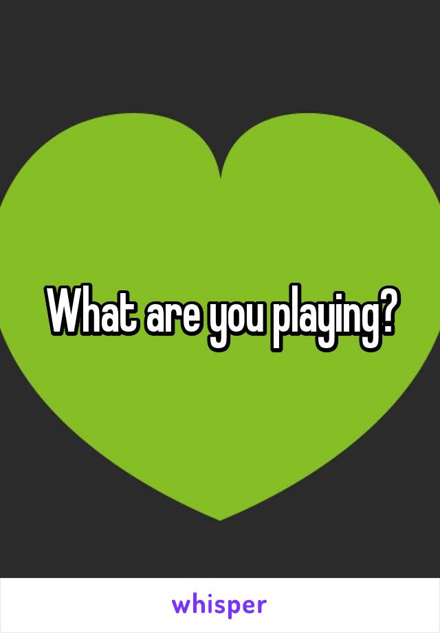 What are you playing?