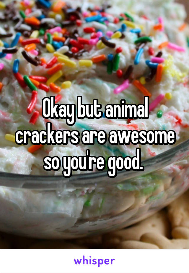 Okay but animal crackers are awesome so you're good. 