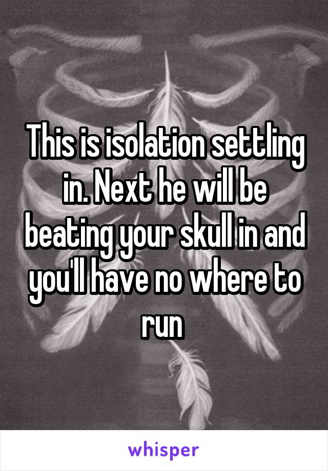 This is isolation settling in. Next he will be beating your skull in and you'll have no where to run 