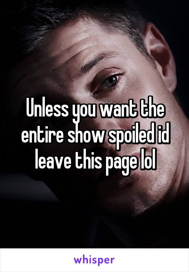 Unless you want the entire show spoiled id leave this page lol