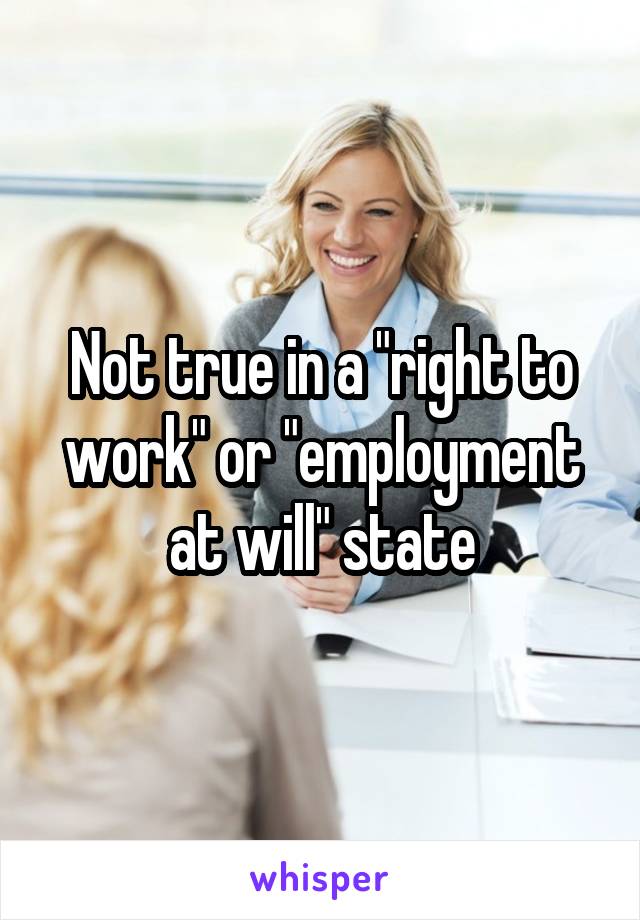 Not true in a "right to work" or "employment at will" state