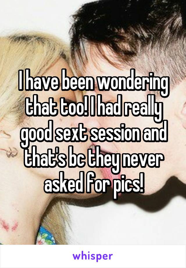 I have been wondering that too! I had really good sext session and that's bc they never asked for pics!