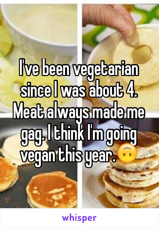 I've been vegetarian since I was about 4. Meat always made me gag. I think I'm going vegan this year.🙃