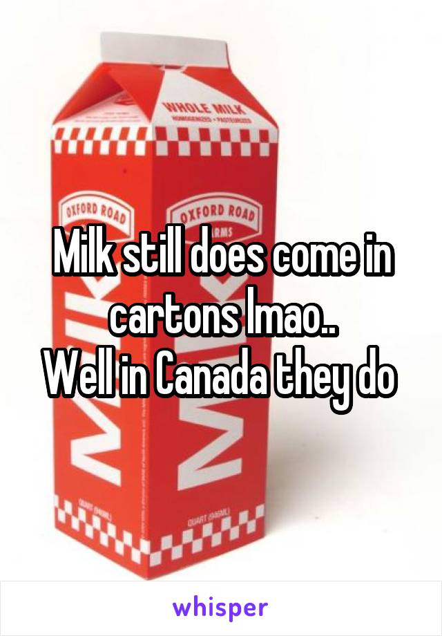 Milk still does come in cartons lmao..
Well in Canada they do 