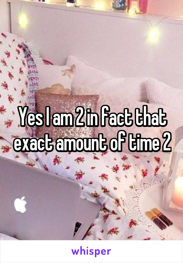 Yes I am 2 in fact that exact amount of time 2