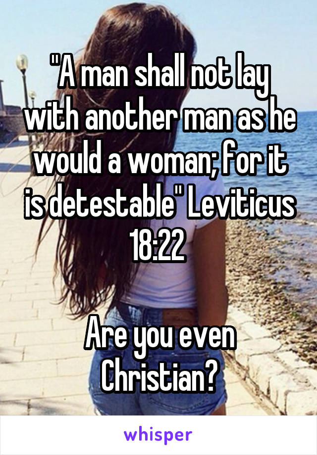 "A man shall not lay with another man as he would a woman; for it is detestable" Leviticus 18:22 

Are you even Christian?