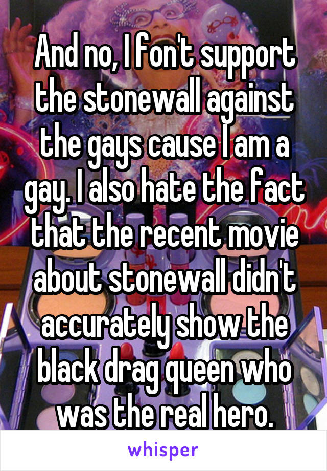 And no, I fon't support the stonewall against the gays cause I am a gay. I also hate the fact that the recent movie about stonewall didn't accurately show the black drag queen who was the real hero.