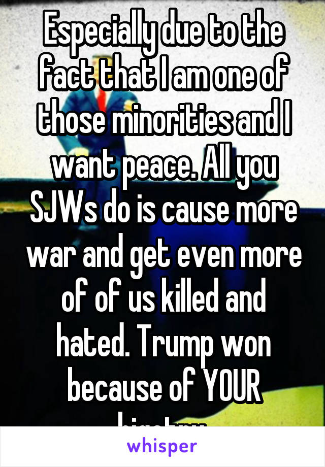 Especially due to the fact that I am one of those minorities and I want peace. All you SJWs do is cause more war and get even more of of us killed and hated. Trump won because of YOUR bigotry.