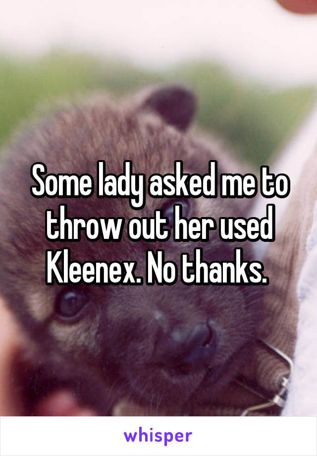 Some lady asked me to throw out her used Kleenex. No thanks. 