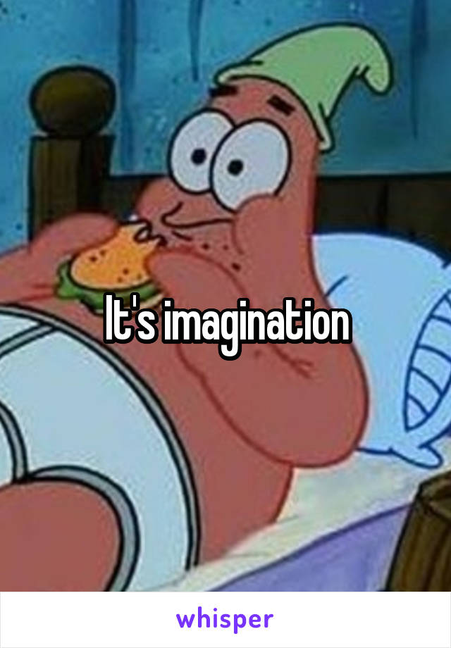 It's imagination