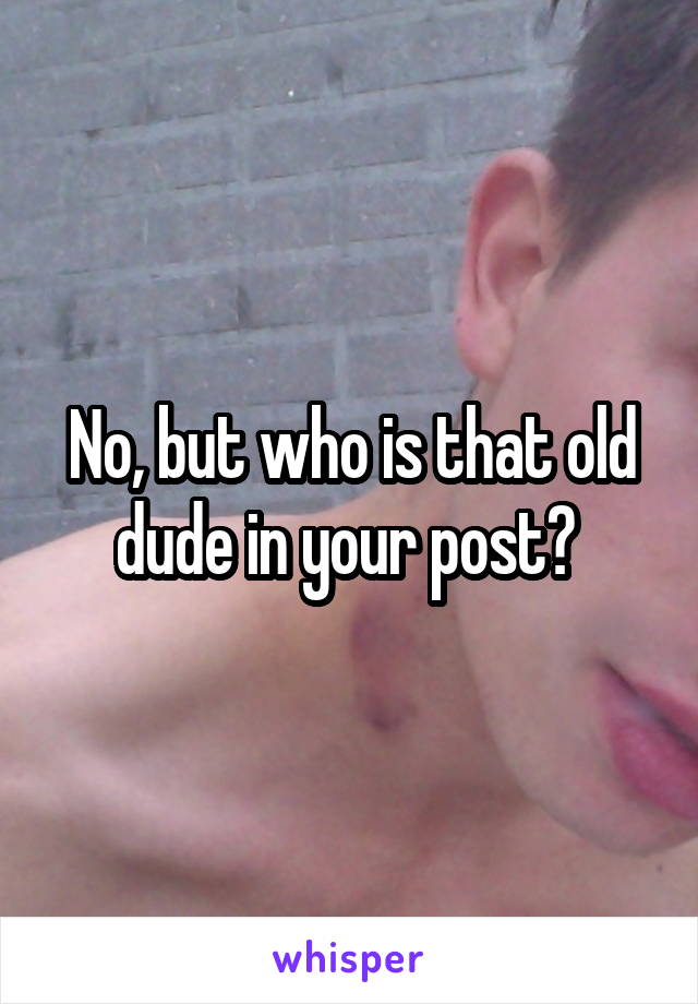 No, but who is that old dude in your post? 