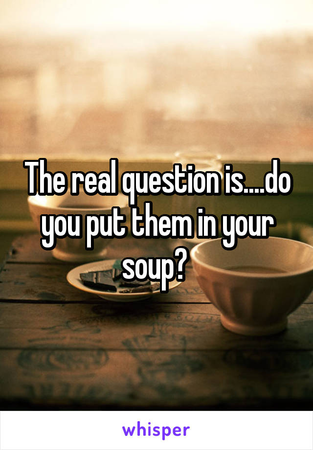 The real question is....do you put them in your soup? 