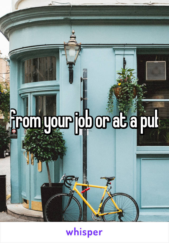 from your job or at a pub