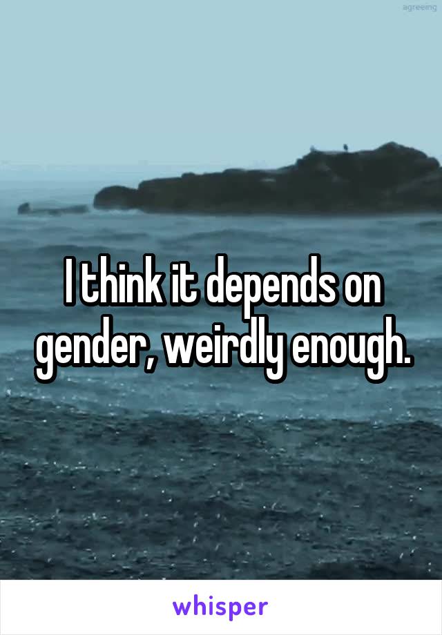 I think it depends on gender, weirdly enough.