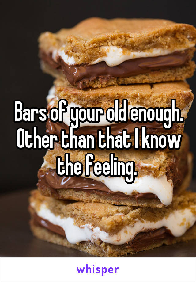 Bars of your old enough. Other than that I know the feeling. 