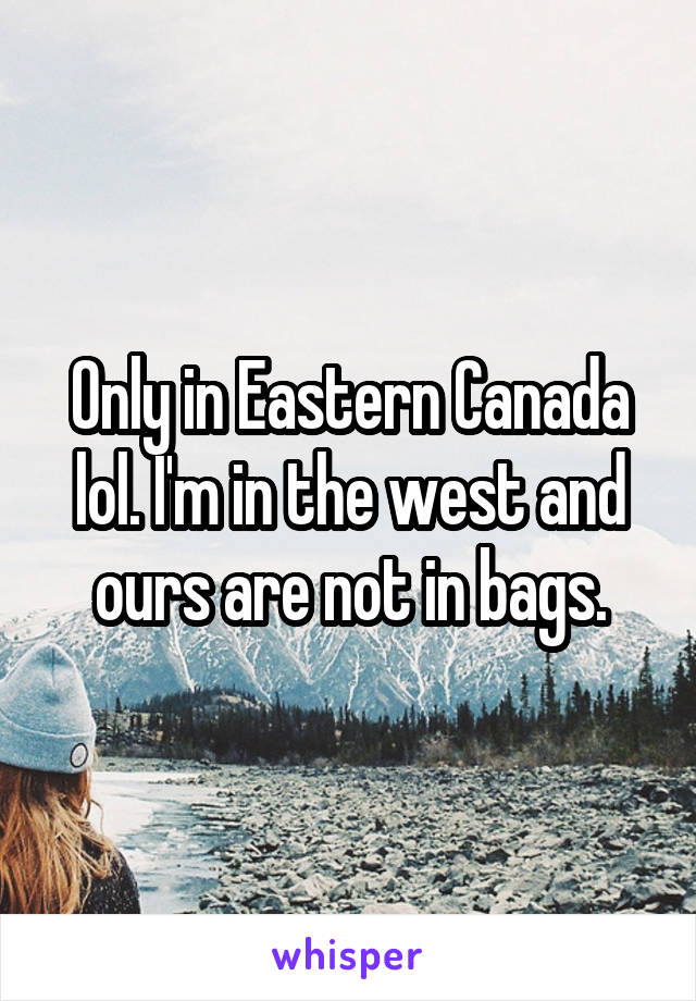 Only in Eastern Canada lol. I'm in the west and ours are not in bags.