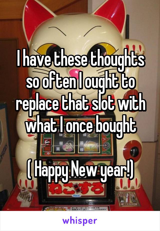 I have these thoughts so often I ought to replace that slot with what I once bought

( Happy New year!)