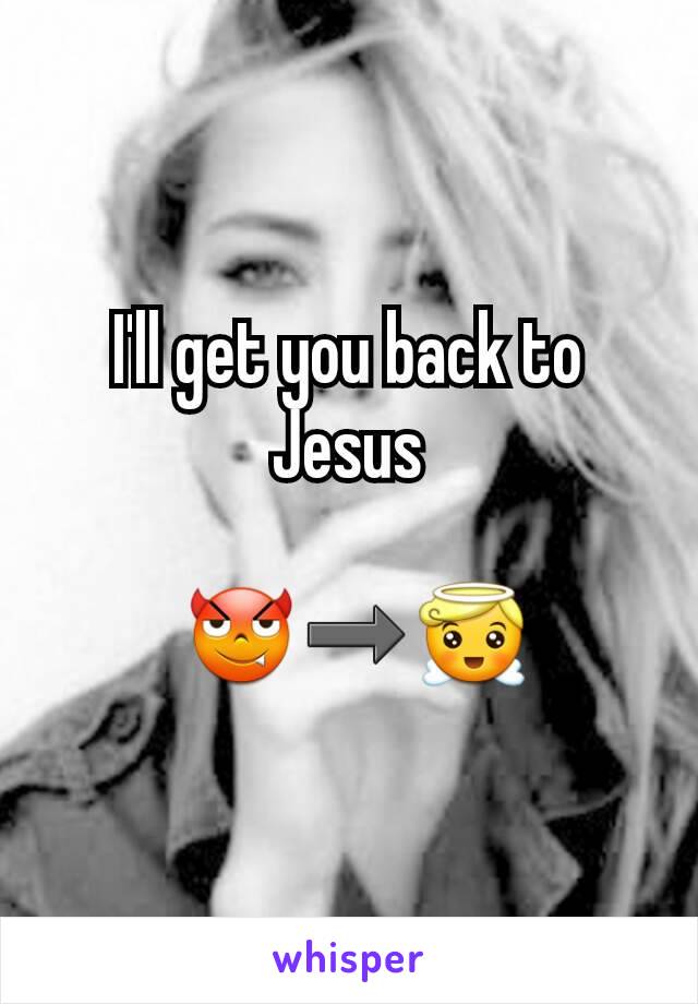 I'll get you back to Jesus

 😈➡😇