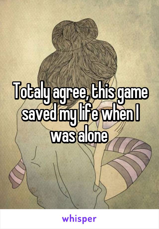 Totaly agree, this game saved my life when I was alone 