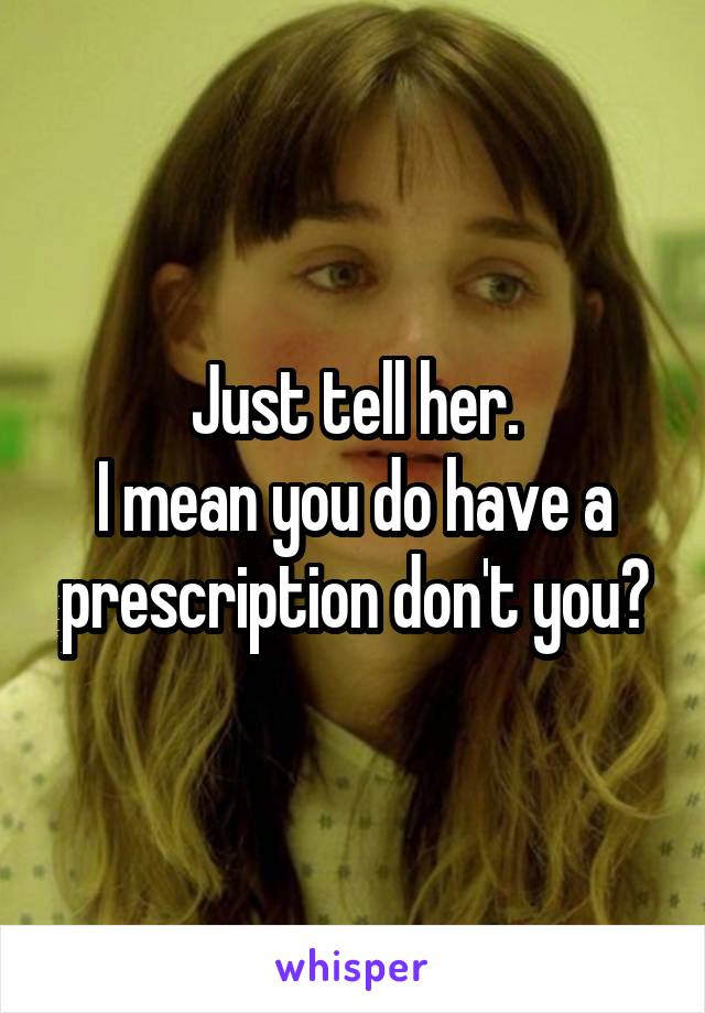 Just tell her.
I mean you do have a prescription don't you?