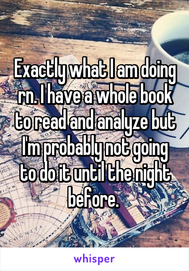 Exactly what I am doing rn. I have a whole book to read and analyze but I'm probably not going to do it until the night before. 