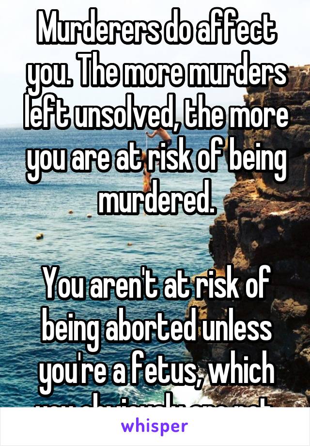 Murderers do affect you. The more murders left unsolved, the more you are at risk of being murdered.

You aren't at risk of being aborted unless you're a fetus, which you obviously are not.