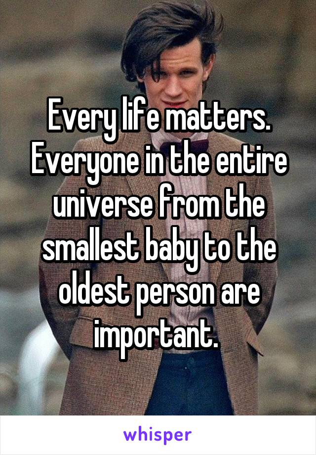 Every life matters. Everyone in the entire universe from the smallest baby to the oldest person are important. 