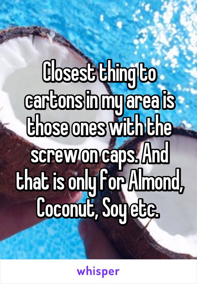 Closest thing to cartons in my area is those ones with the screw on caps. And that is only for Almond, Coconut, Soy etc. 