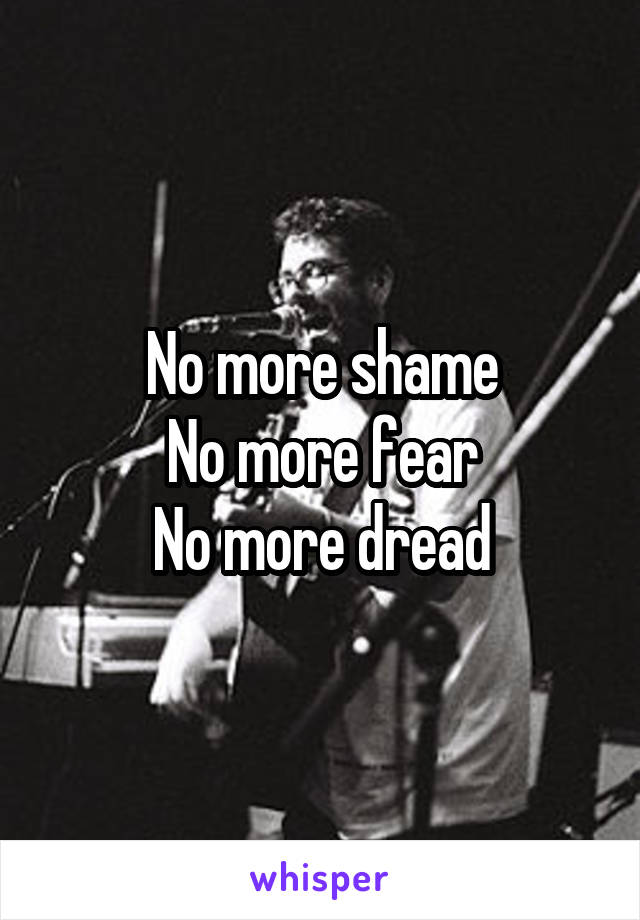 No more shame
No more fear
No more dread