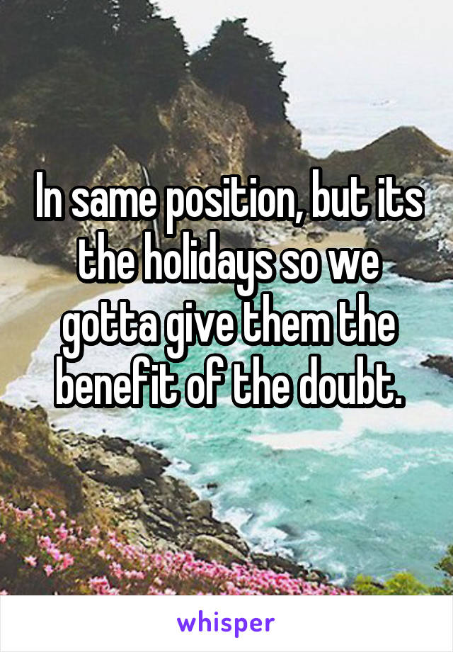 In same position, but its the holidays so we gotta give them the benefit of the doubt.
