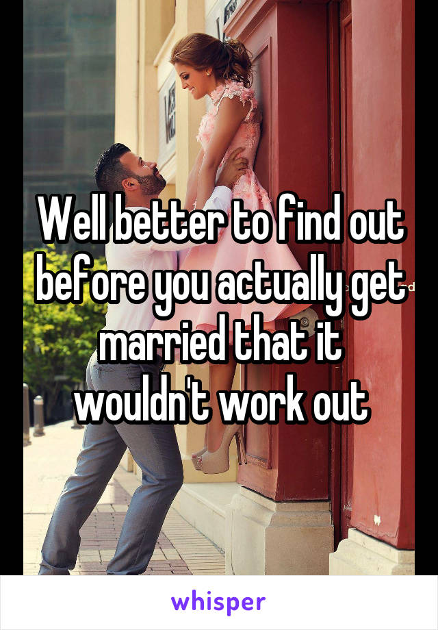 Well better to find out before you actually get married that it wouldn't work out