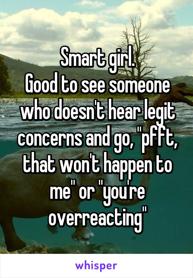 Smart girl.
Good to see someone who doesn't hear legit concerns and go, "pfft, that won't happen to me" or "you're overreacting"