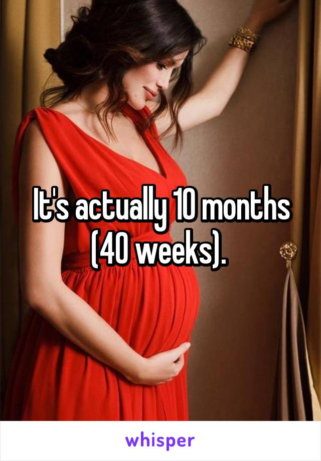 It's actually 10 months (40 weeks). 