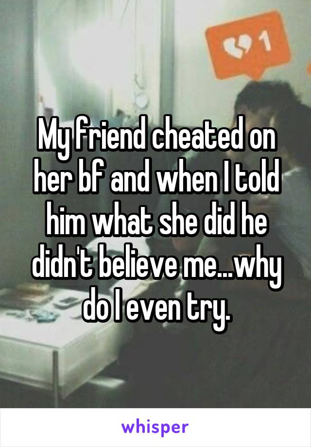 My friend cheated on her bf and when I told him what she did he didn't believe me...why do I even try.