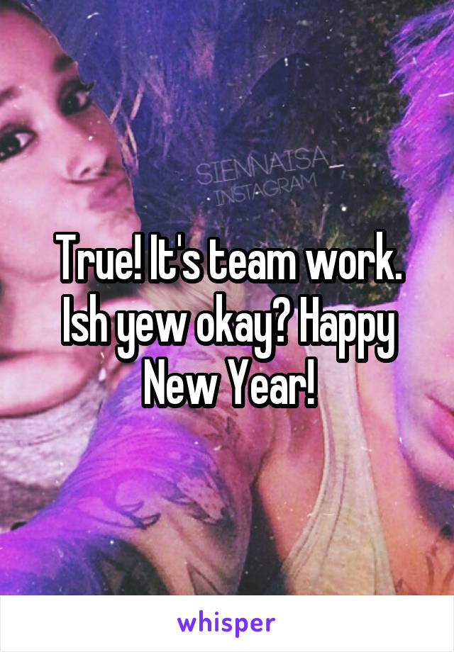 True! It's team work. Ish yew okay? Happy New Year!