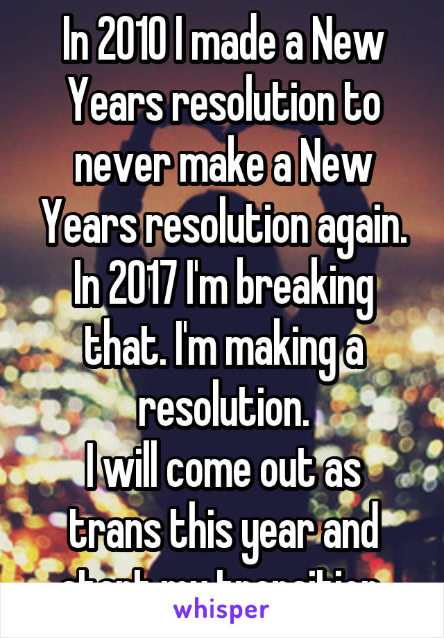 In 2010 I made a New Years resolution to never make a New Years resolution again. In 2017 I'm breaking that. I'm making a resolution.
I will come out as trans this year and start my transition.