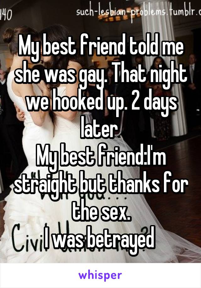My best friend told me she was gay. That night we hooked up. 2 days later 
My best friend:I'm straight but thanks for the sex.
I was betrayed 
